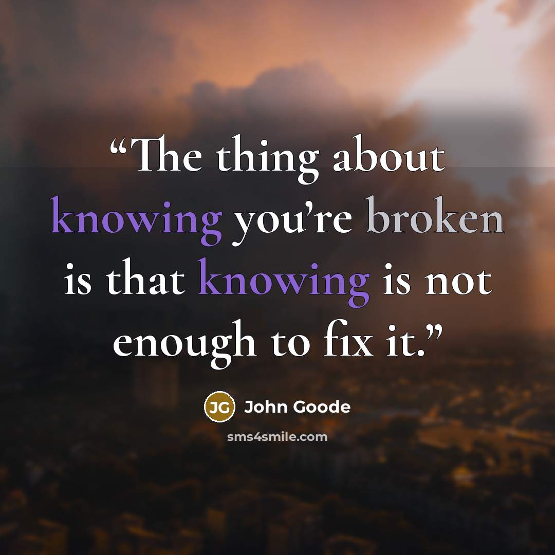 “The thing about knowing you’re broken is that knowing is not enough to fix it.” quote by John Goode