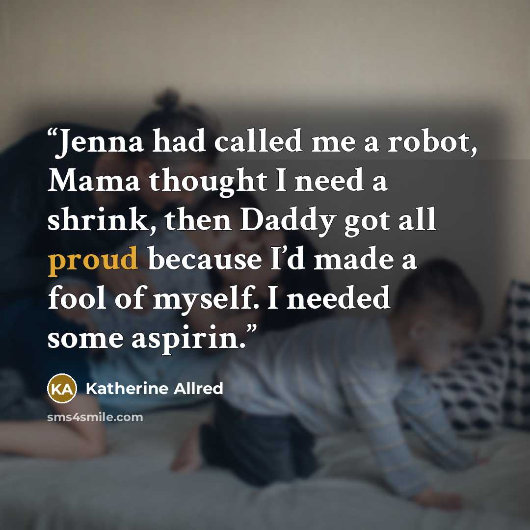 “Jenna had called me a robot, Mama thought I need a shrink, then Daddy got all proud because I’d made a fool of myself. I needed some aspirin.” quote by Katherine Allred