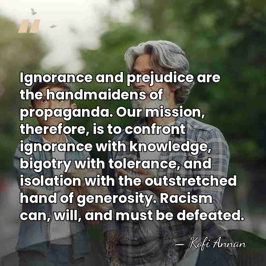 Ignorance and prejudice are the handmaidens of propaganda. Our mission, therefore, is&hellip; - Kofi Annan