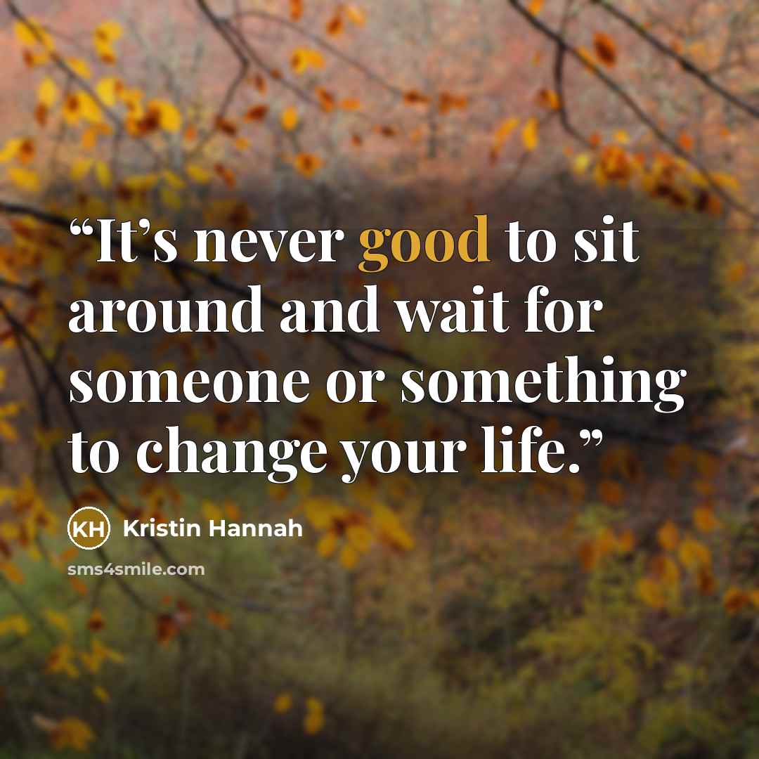 “It’s never good to sit around and wait for someone or something to change your life.” quote by Kristin Hannah
