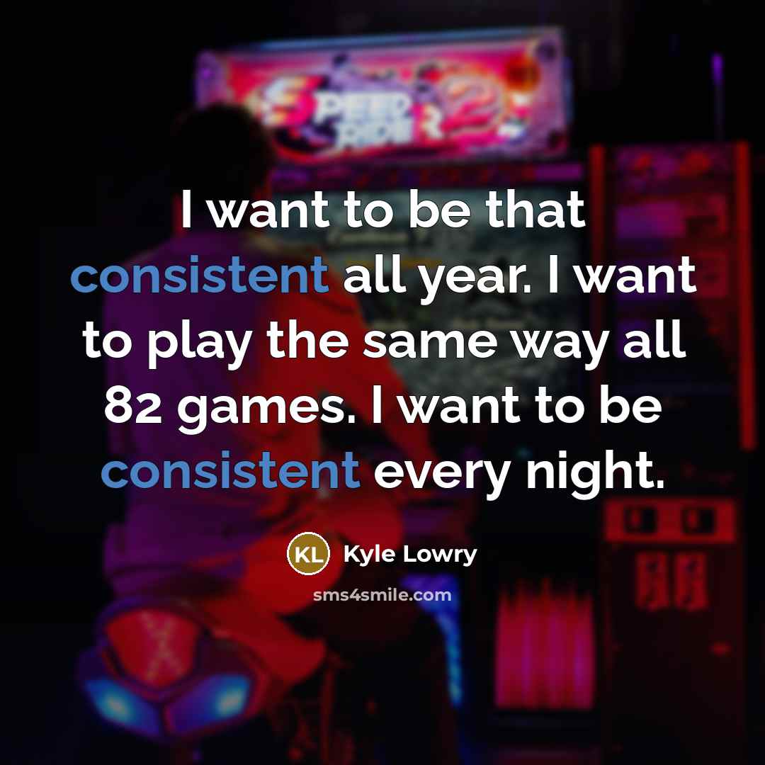“I want to be that consistent all year. I want to play the same way all 82 games. I want to be consistent every night.” quote by Kyle Lowry