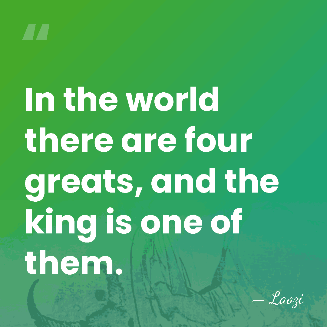In the world there are four greats, and the king is one&hellip; - Laozi