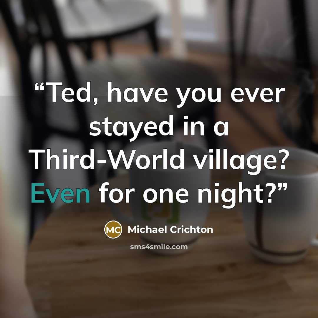 “Ted, have you ever stayed in a Third-World village? Even for one night?” quote by Michael Crichton