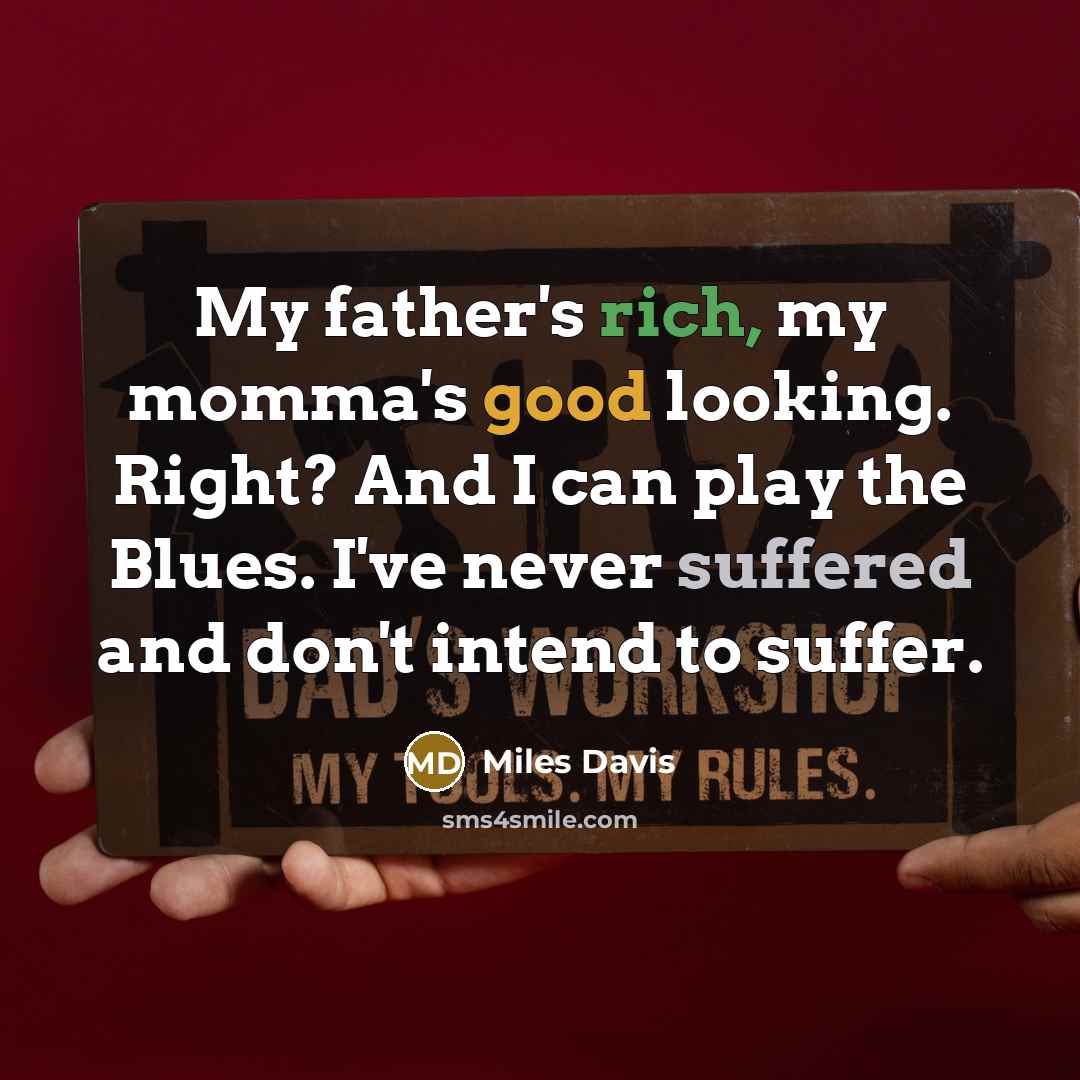 “My father's rich, my momma's good looking. Right? And I can play the Blues. I've never suffered and don't intend to suffer.” quote by Miles Davis