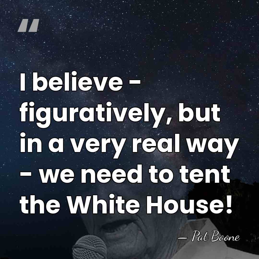 I believe - figuratively, but in a very real way - we&hellip; - Pat Boone
