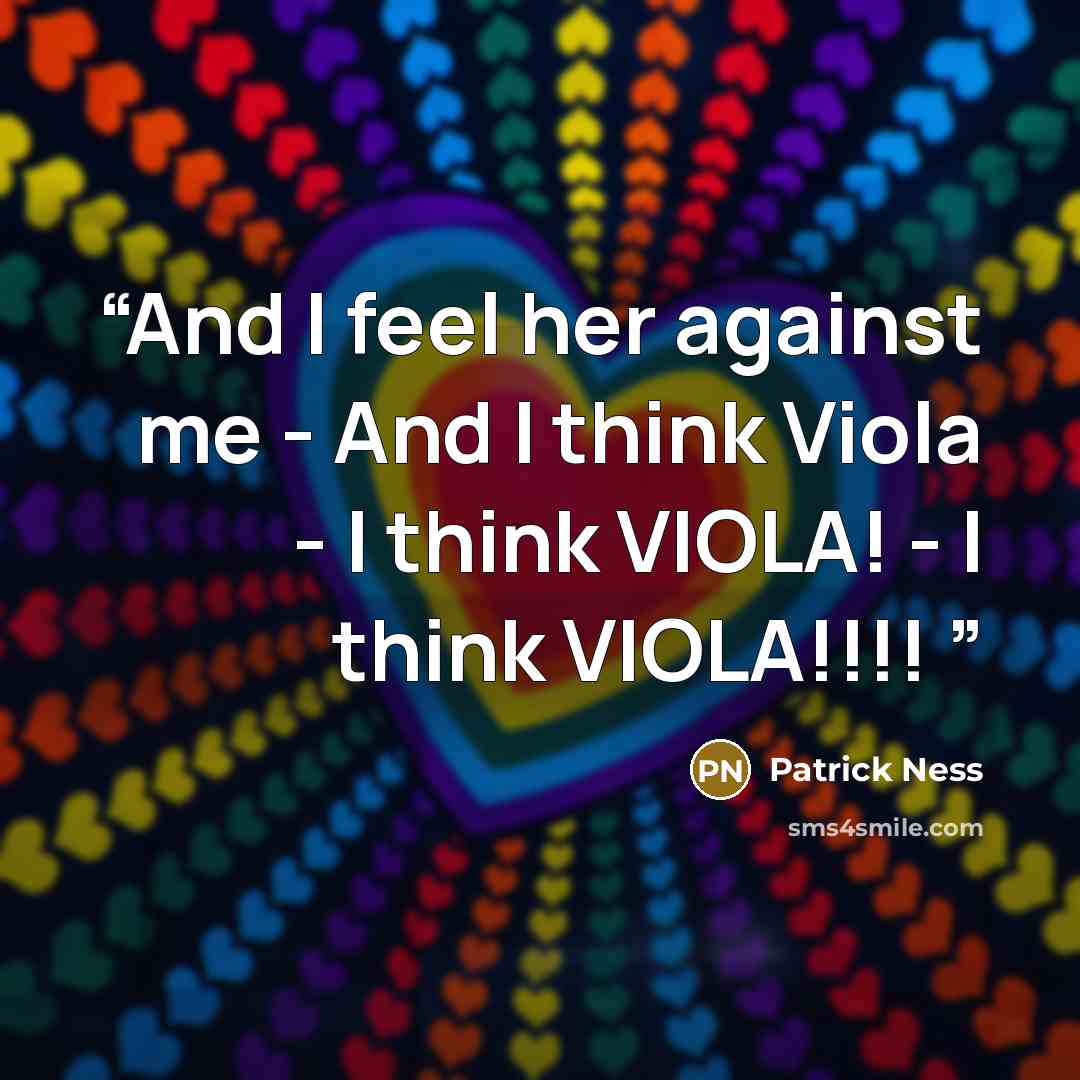 “And I feel her against me - And I think Viola - I think VIOLA! - I think VIOLA!!!!” quote by Patrick Ness