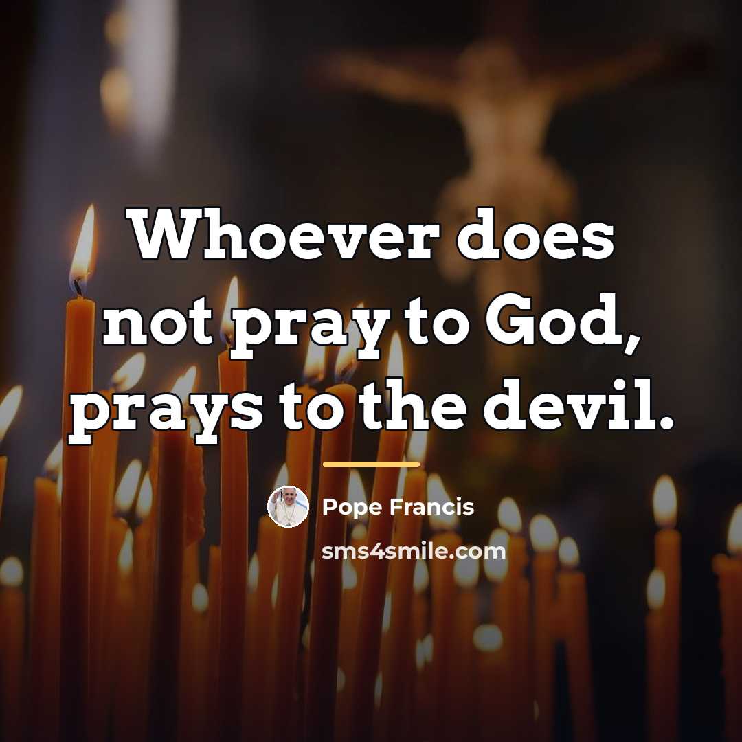 “Whoever does not pray to God, prays to the devil.…” quote by Pope Francis