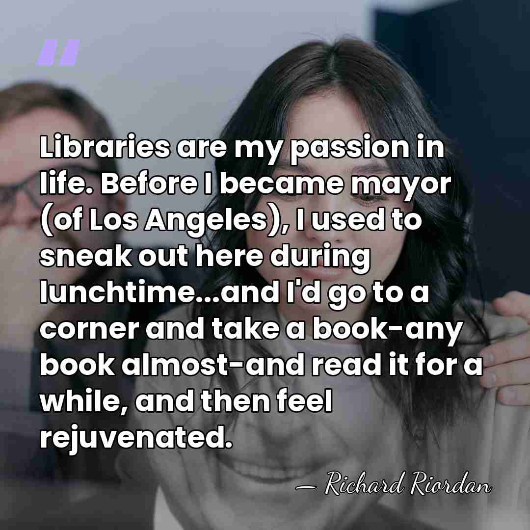 Libraries are my passion in life. Before I became mayor (of Los&hellip; - Richard Riordan