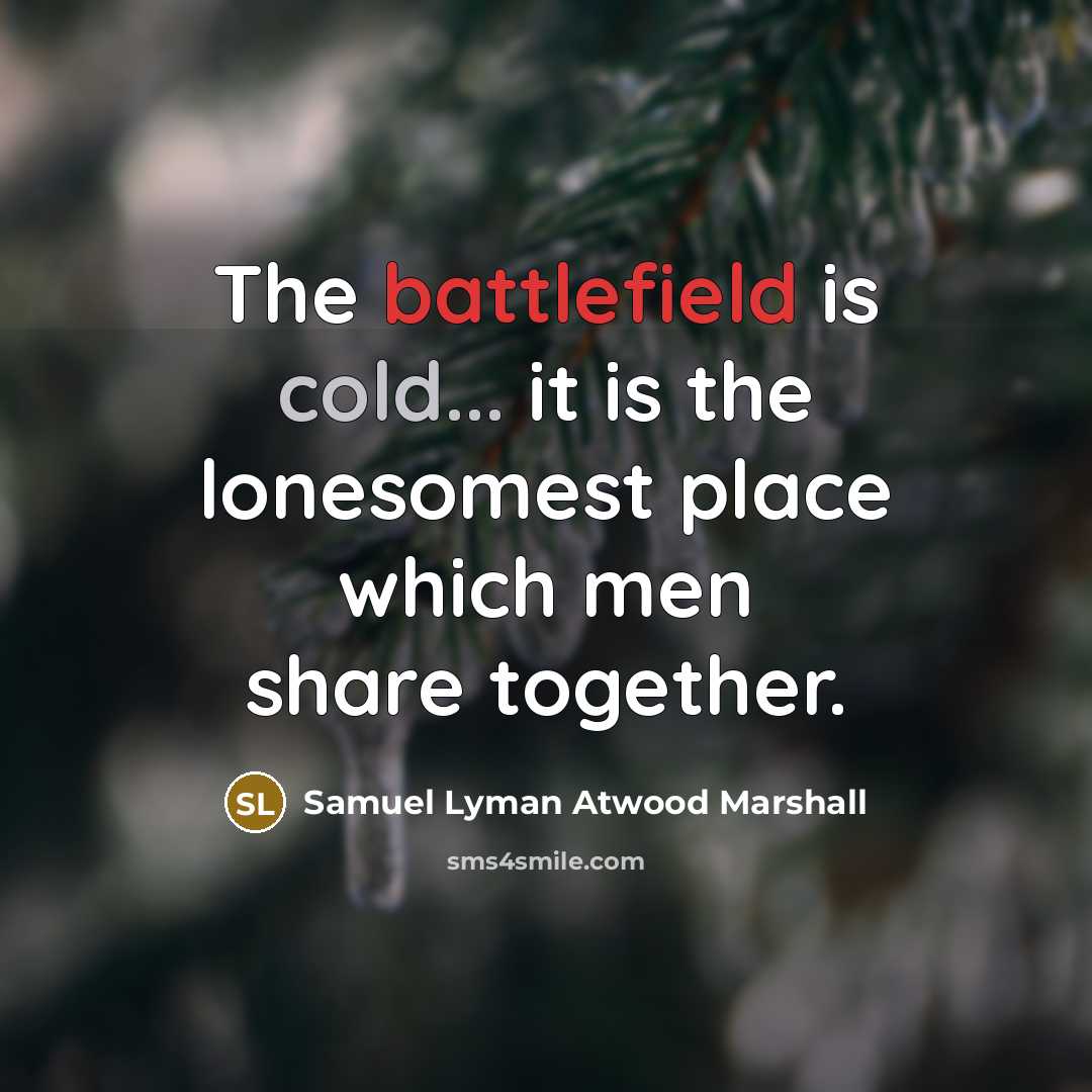 “The battlefield is cold... it is the lonesomest place which men share together.” quote by Samuel Lyman Atwood Marshall