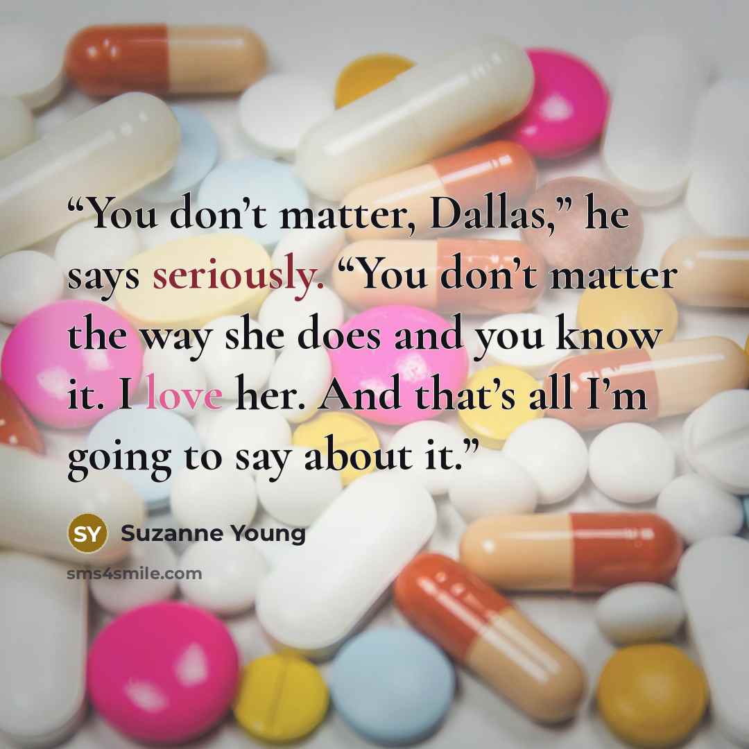 “You don’t matter, Dallas,” he says seriously. “You don’t matter the way she does and you know it. I love her. And that’s all I’m going to say about it.” quote by Suzanne Young