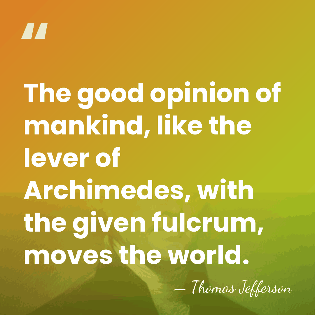 The good opinion of mankind, like the lever of Archimedes, with the&hellip; - Thomas Jefferson