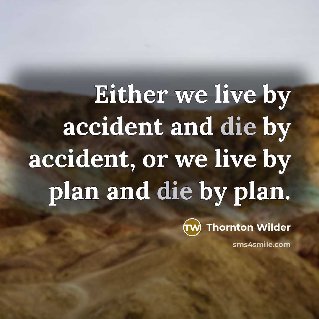 “Either we live by accident and die by accident, or we live by plan and die by plan.” quote by Thornton Wilder