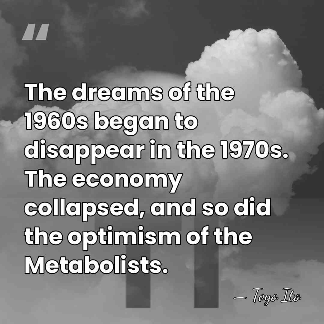 The dreams of the 1960s began to disappear in the 1970s. The&hellip; - Toyo Ito