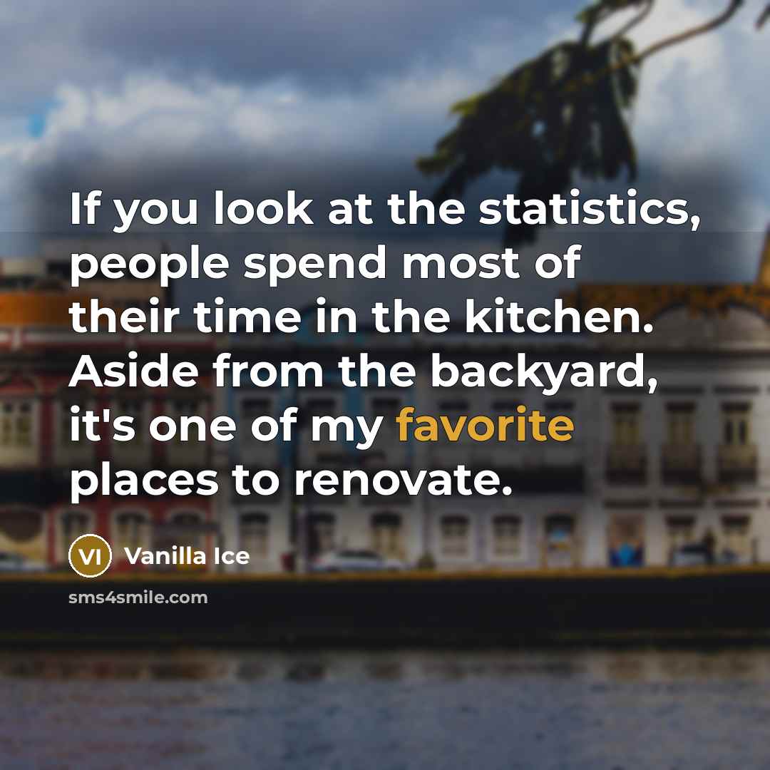 “If you look at the statistics, people spend most of their time in the kitchen. Aside from the backyard, it's one of my favorite places to renovate.” quote by Vanilla Ice