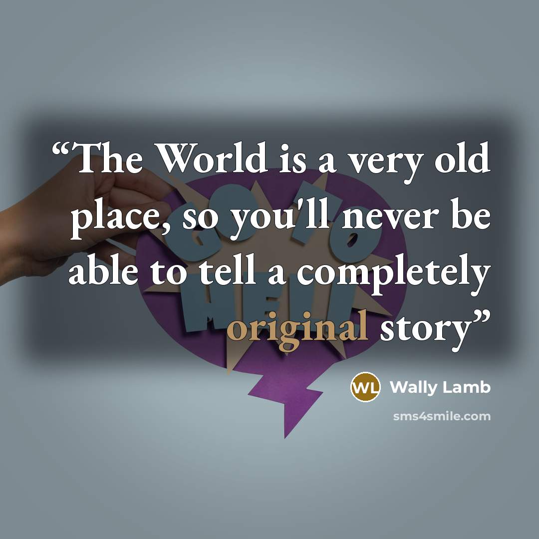 “The World is a very old place, so you'll never be able to tell a completely original story” quote by Wally Lamb