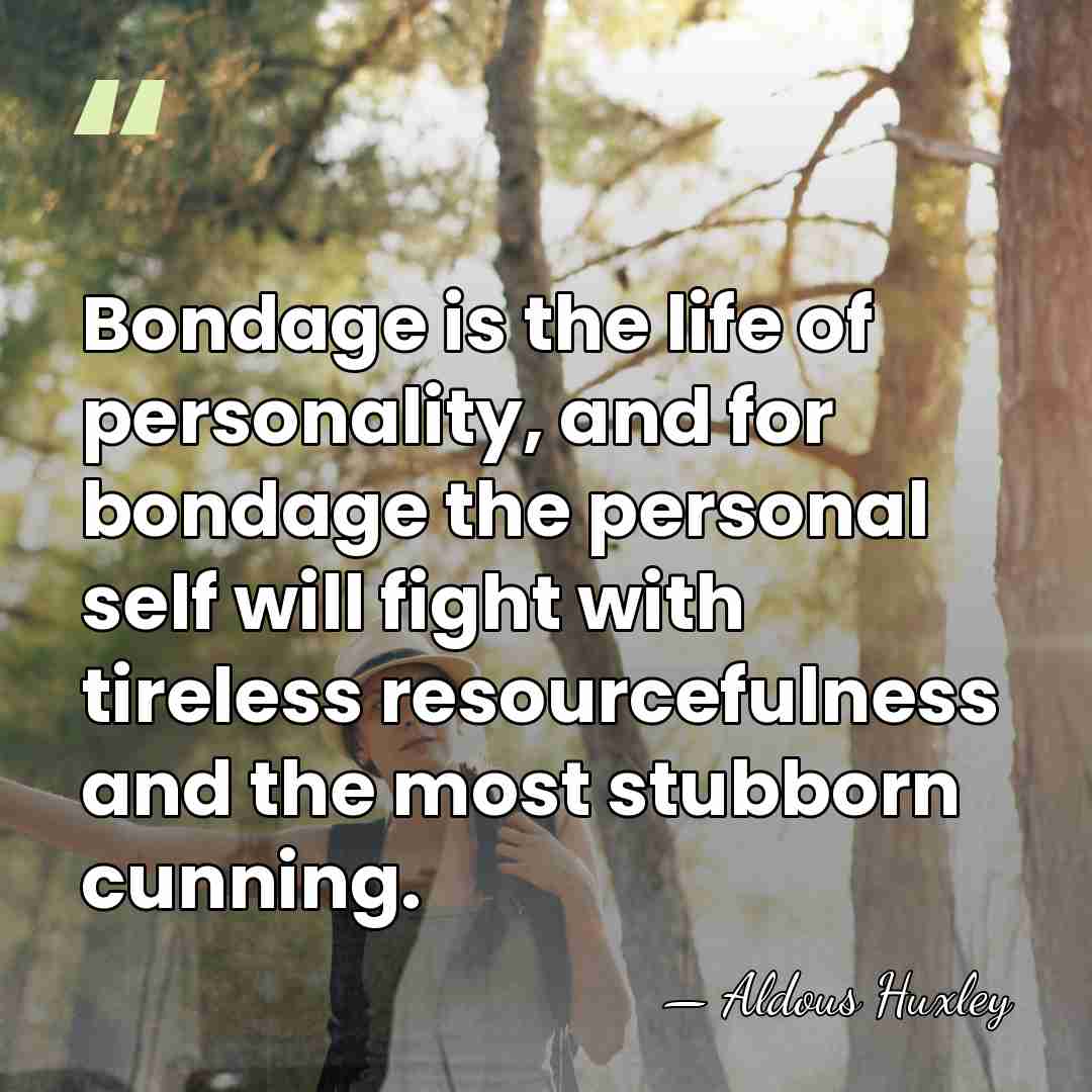 Bondage is the life of personality, and for bondage the personal self&hellip; - Aldous Huxley