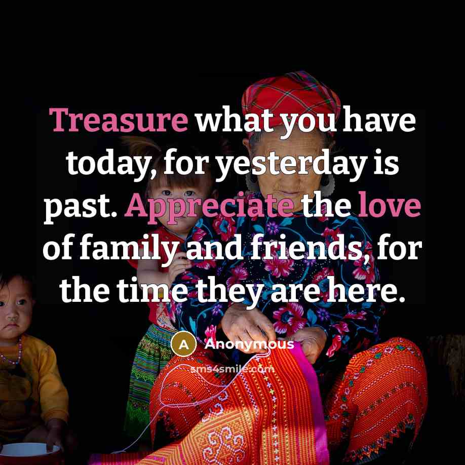 “Treasure what you have today, for yesterday is past. Appreciate the love of family and friends, for the time they are here.” quote by Anonymous