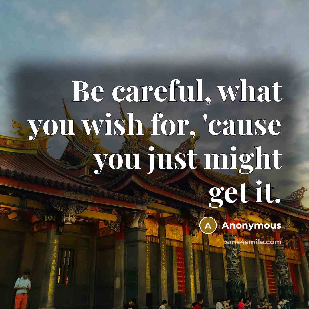“Be careful, what you wish for, 'cause you just might get it.” quote by Anonymous