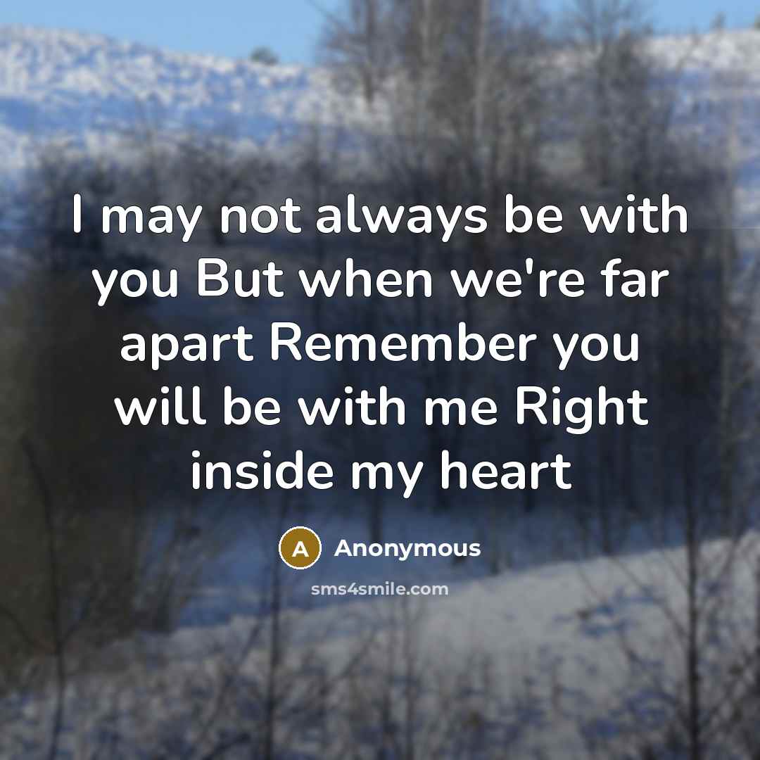 “I may not always be with you But when we're far apart Remember you will be with me Right inside my heart” quote by Anonymous