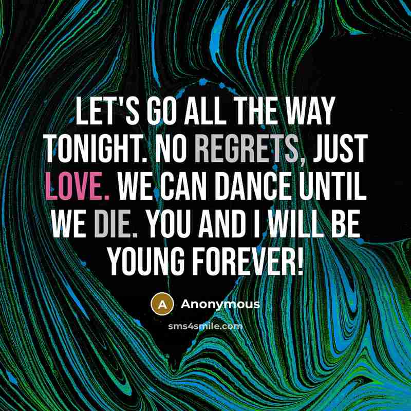 “Let's go all the way tonight. No regrets, just Love. We can dance until we die. You and I will be young forever!” quote by Anonymous