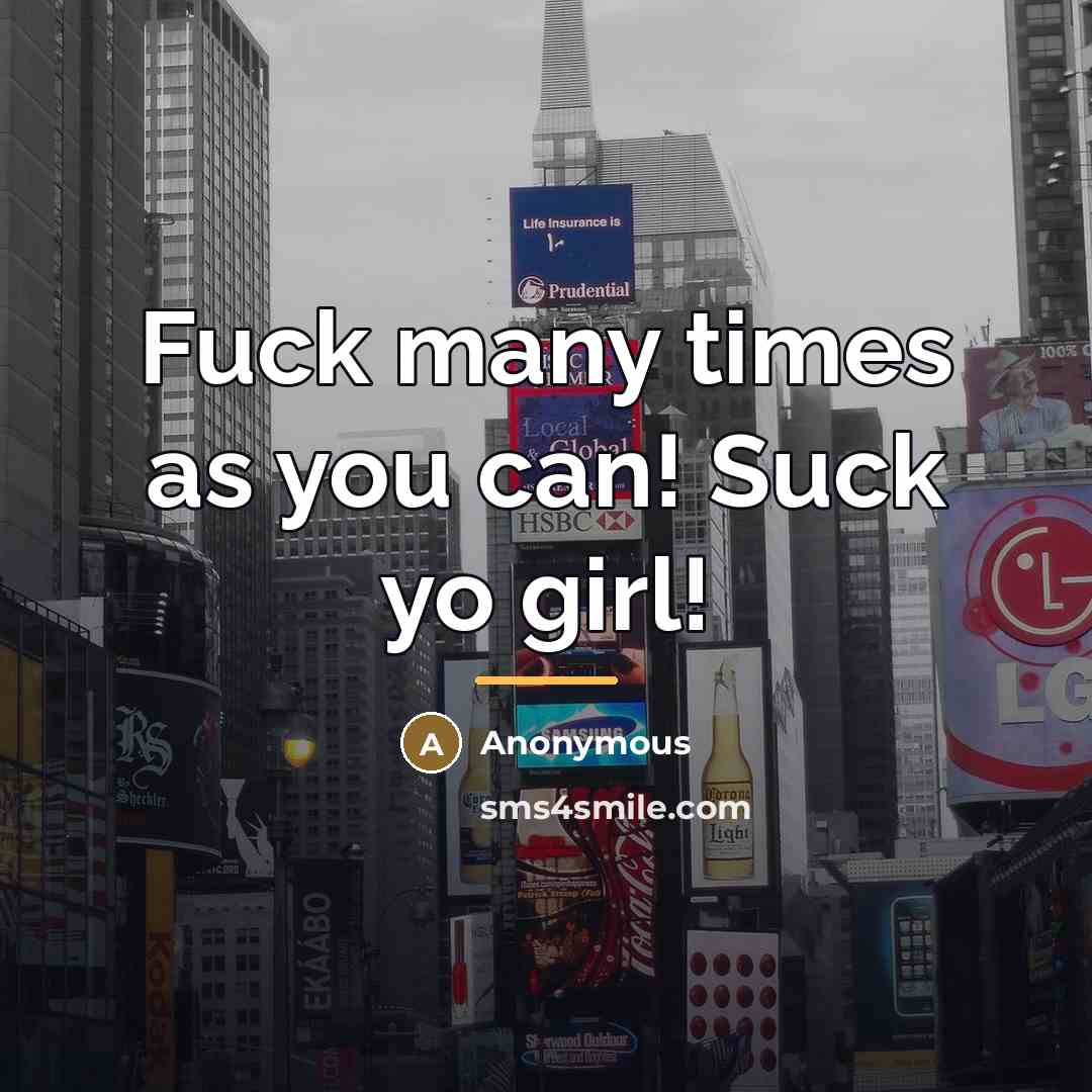 “Fuck many times as you can! Suck yo girl!…” quote by Anonymous
