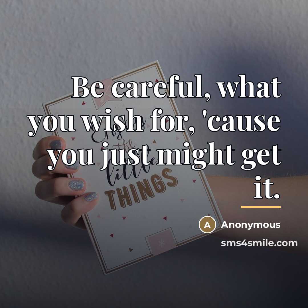 “Be careful, what you wish for, 'cause you just might…” quote by Anonymous