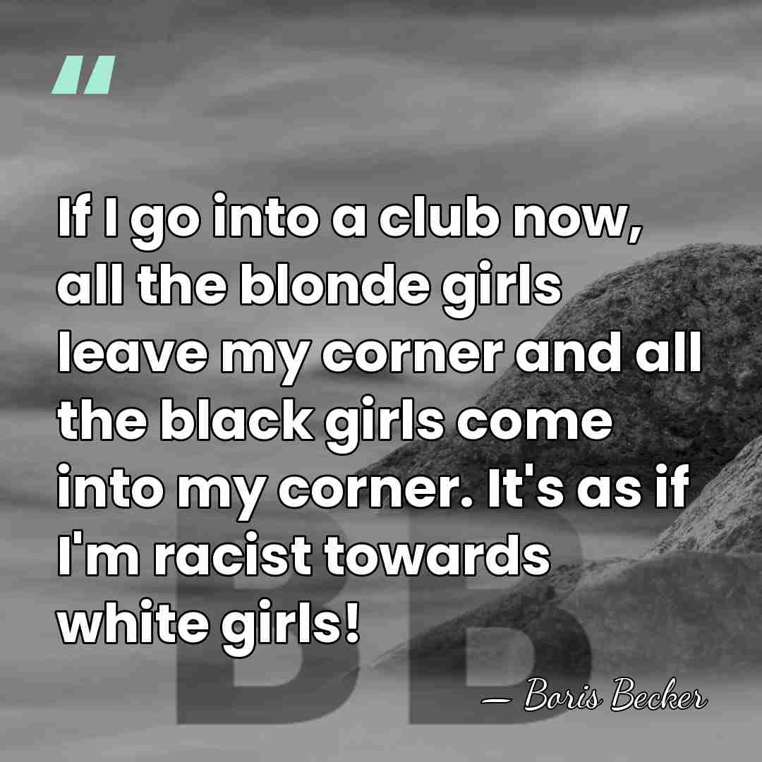 If I go into a club now, all the blonde girls leave&hellip; - Boris Becker
