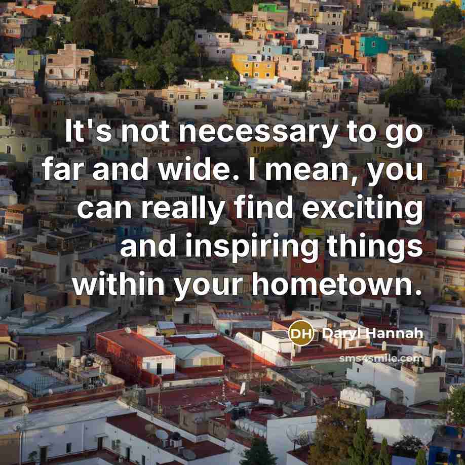 “It's not necessary to go far and wide. I mean,…” quote by Daryl Hannah