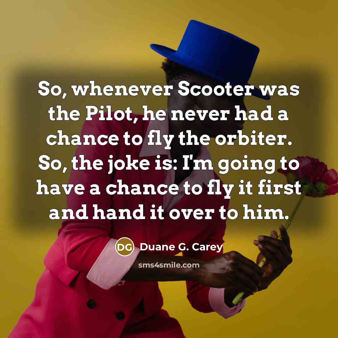 “So, whenever Scooter was the Pilot, he never had a…” quote by Duane G. Carey
