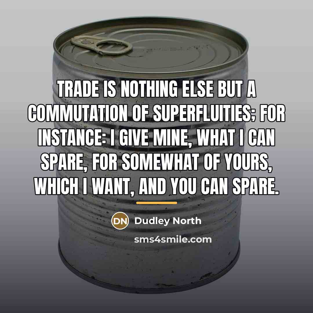“Trade is nothing else but a Commutation of Superfluities; for…” quote by Dudley North