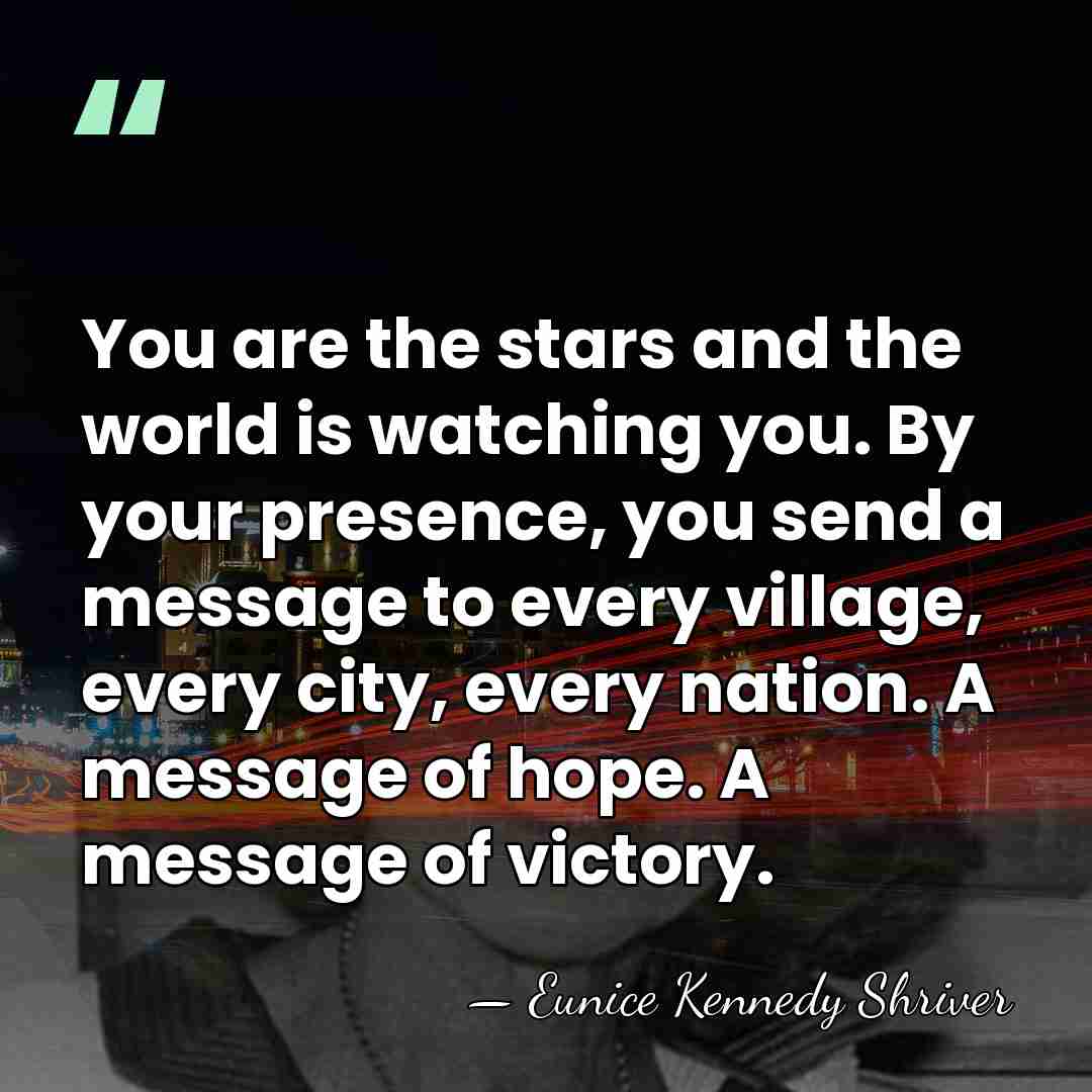 You are the stars and the world is watching you. By your&hellip; - Eunice Kennedy Shriver