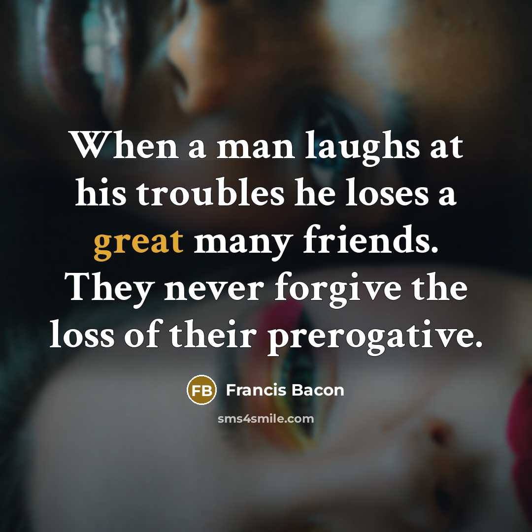 “When a man laughs at his troubles he loses a…” quote by Francis Bacon