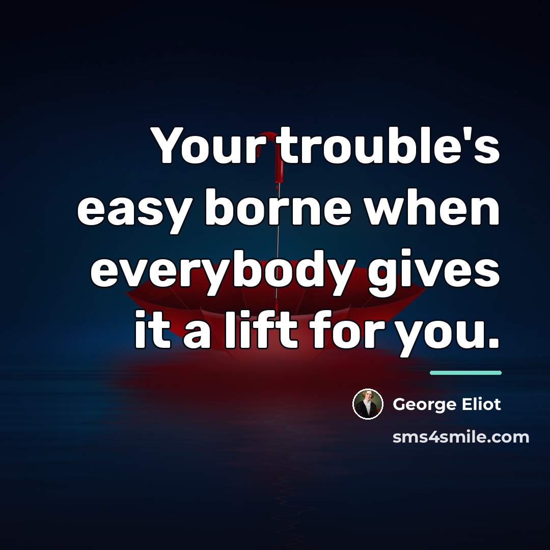 “Your trouble's easy borne when everybody gives it a lift…” quote by George Eliot