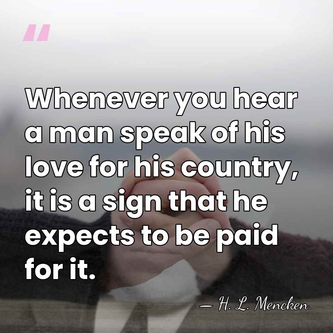 Whenever you hear a man speak of his love for his country,&hellip; - H. L. Mencken