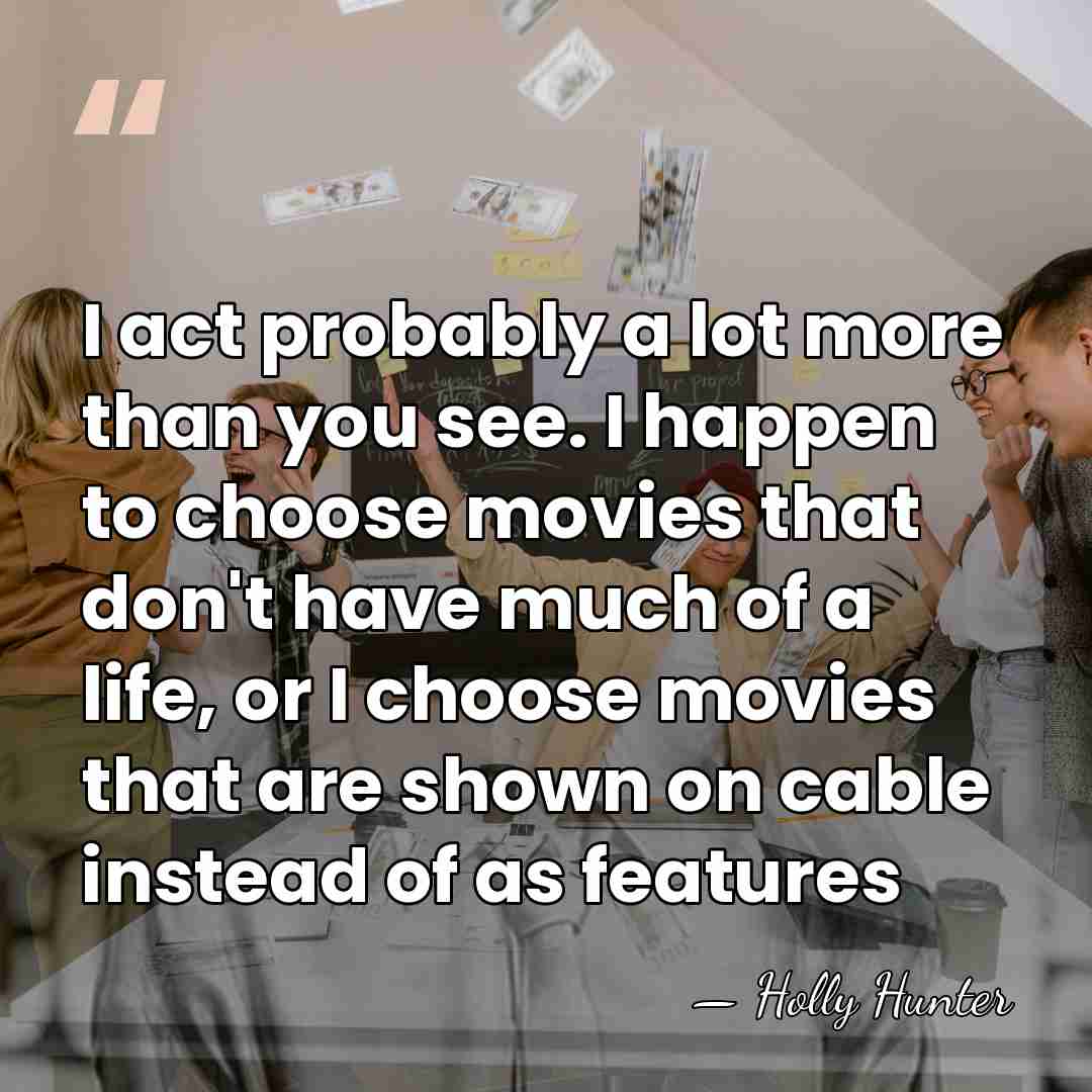 I act probably a lot more than you see. I happen to&hellip; - Holly Hunter