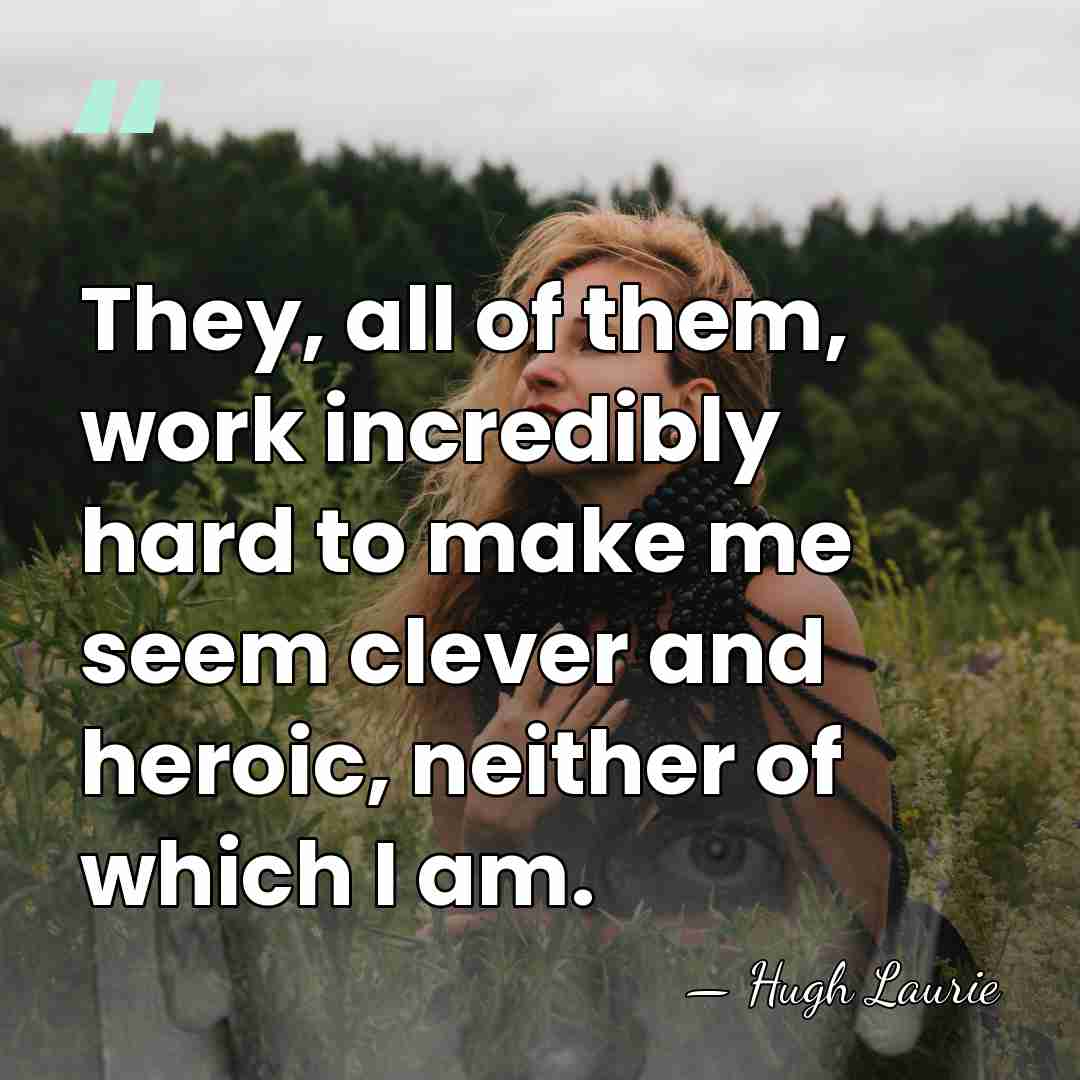 They, all of them, work incredibly hard to make me seem clever&hellip; - Hugh Laurie
