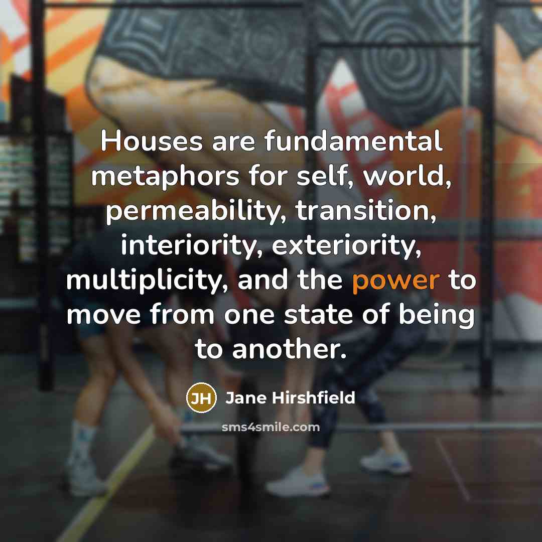 “Houses are fundamental metaphors for self, world, permeability, transition, interiority,…” quote by Jane Hirshfield