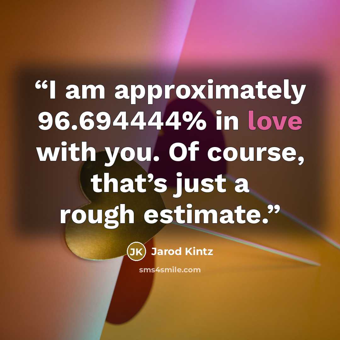 “I am approximately 96.694444% in love with you. Of course, that’s just a rough estimate.” quote by Jarod Kintz