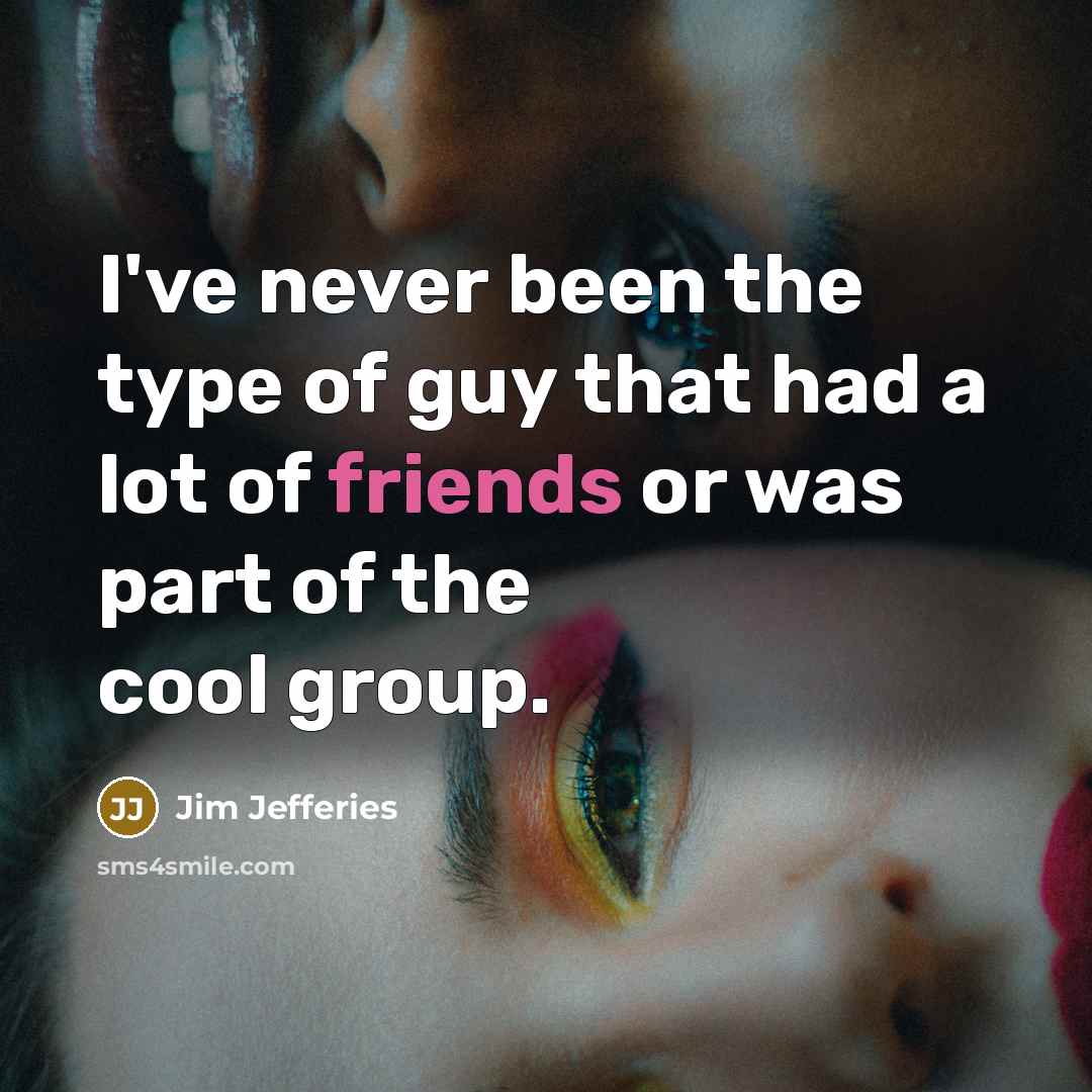 “I've never been the type of guy that had a lot of friends or was part of the cool group.” quote by Jim Jefferies