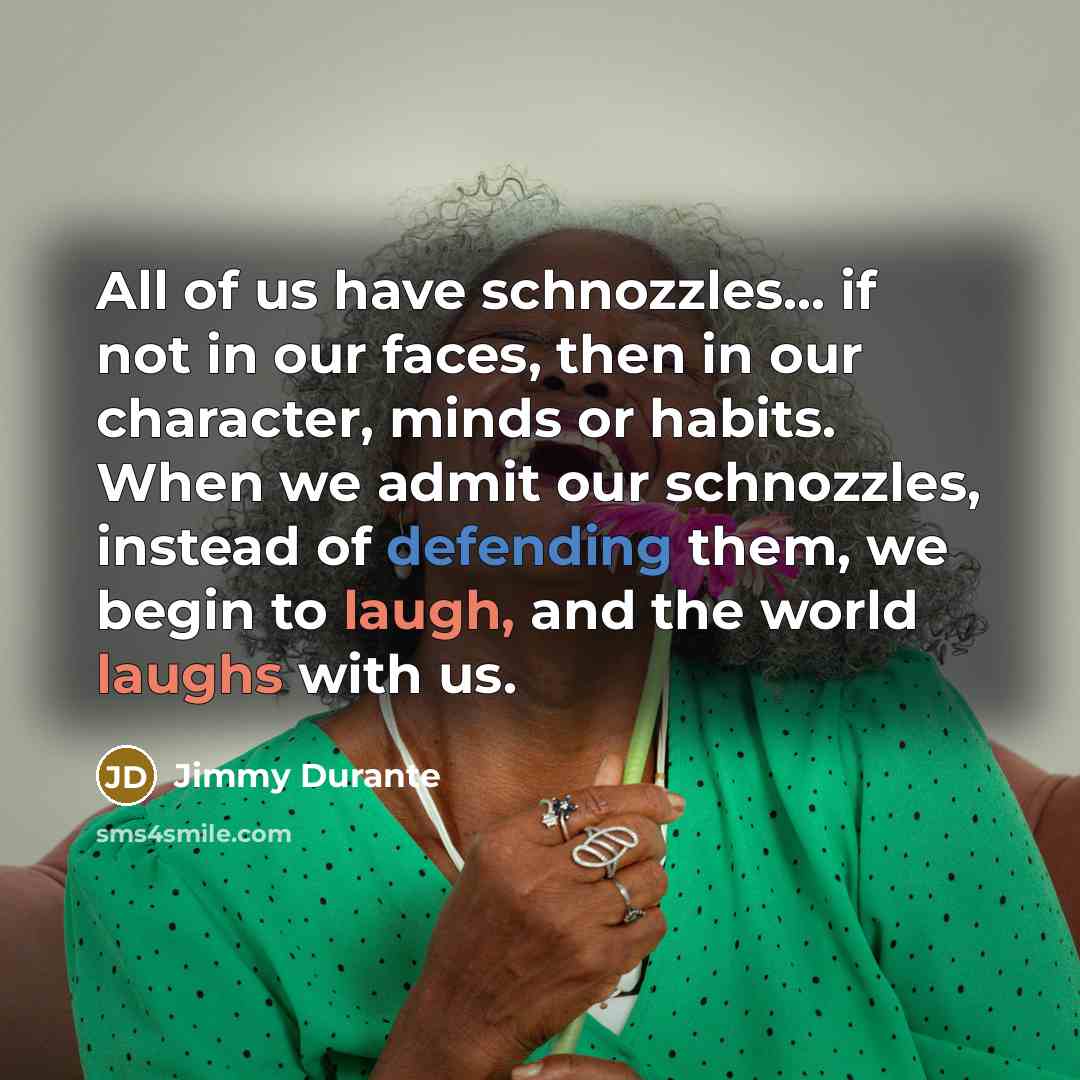 “All of us have schnozzles... if not in our faces,…” quote by Jimmy Durante