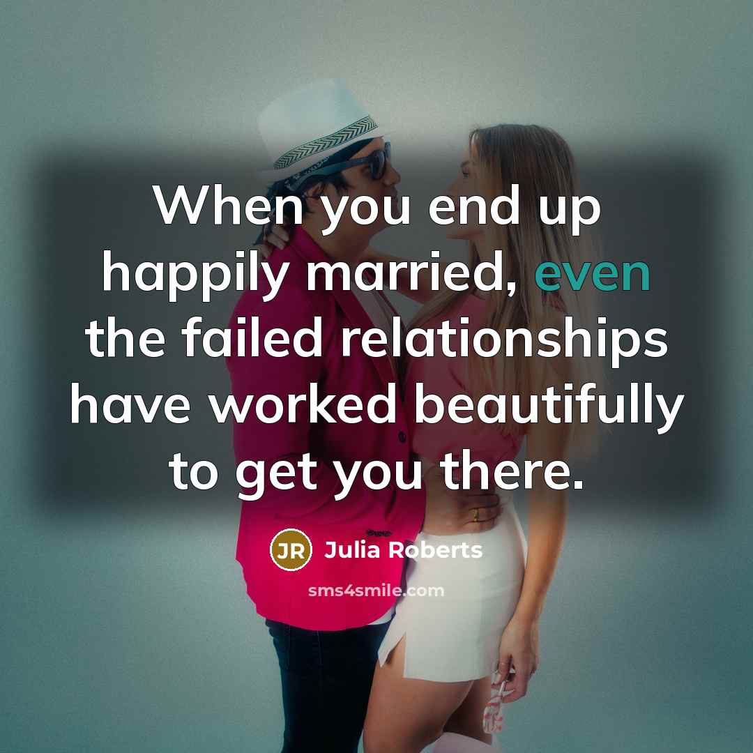 “When you end up happily married, even the failed relationships…” quote by Julia Roberts