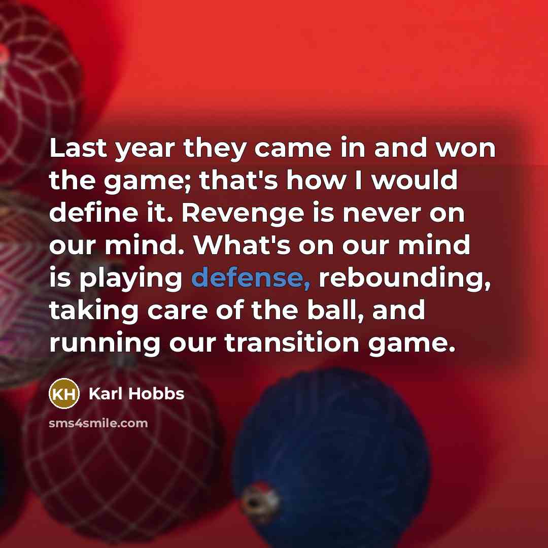 “Last year they came in and won the game; that's how I would define it. Revenge is never on our mind. What's on our mind is playing defense, rebounding, taking care of the ball, and running our transition game.” quote by Karl Hobbs