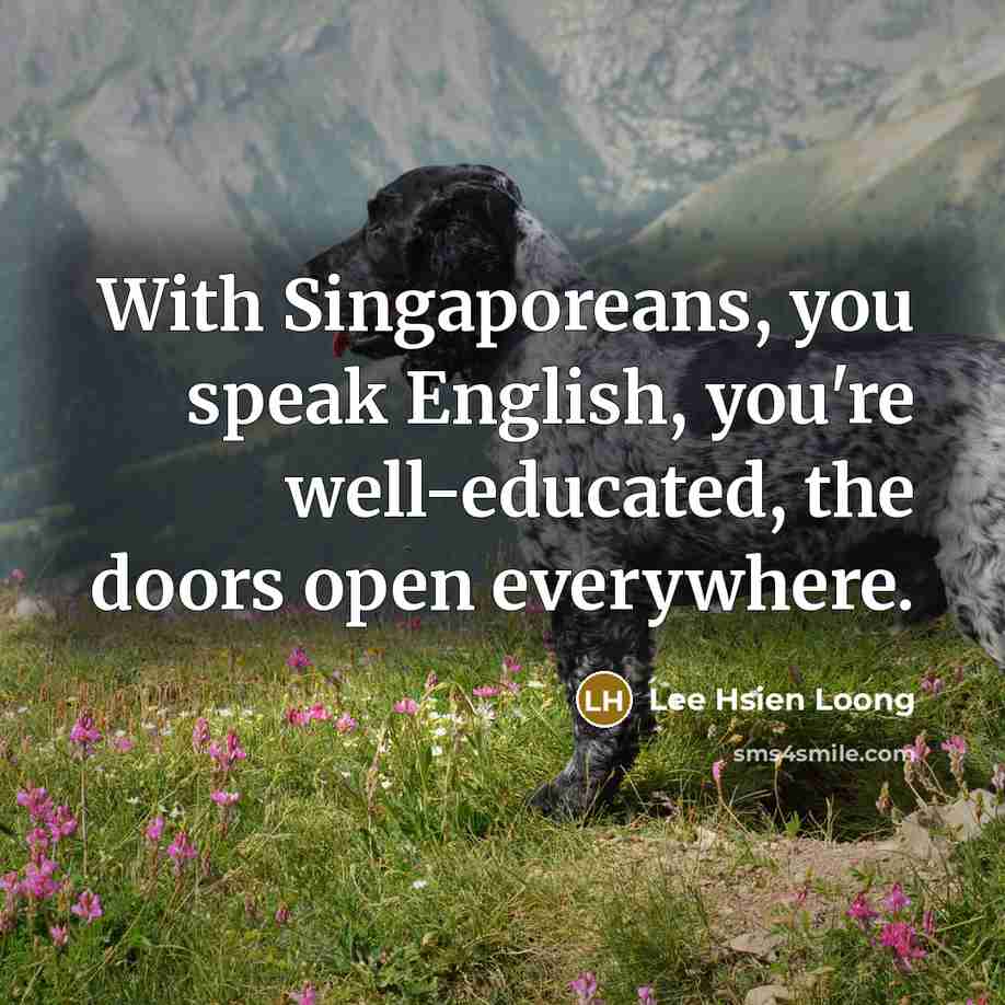 “With Singaporeans, you speak English, you're well-educated, the doors open…” quote by Lee Hsien Loong