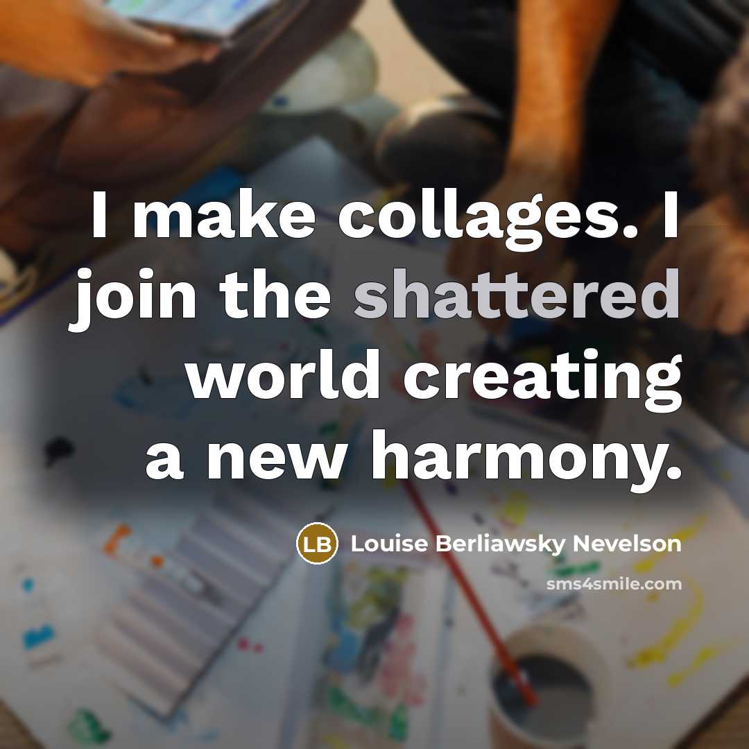 “I make collages. I join the shattered world creating a…” quote by Louise Berliawsky Nevelson
