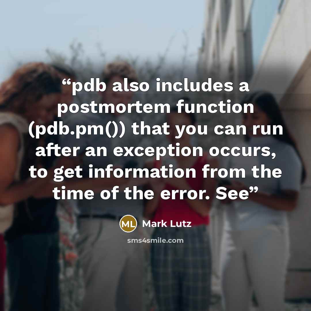 “pdb also includes a postmortem function (pdb.pm()) that you can run after an exception occurs, to get information from the time of the error. See” quote by Mark Lutz