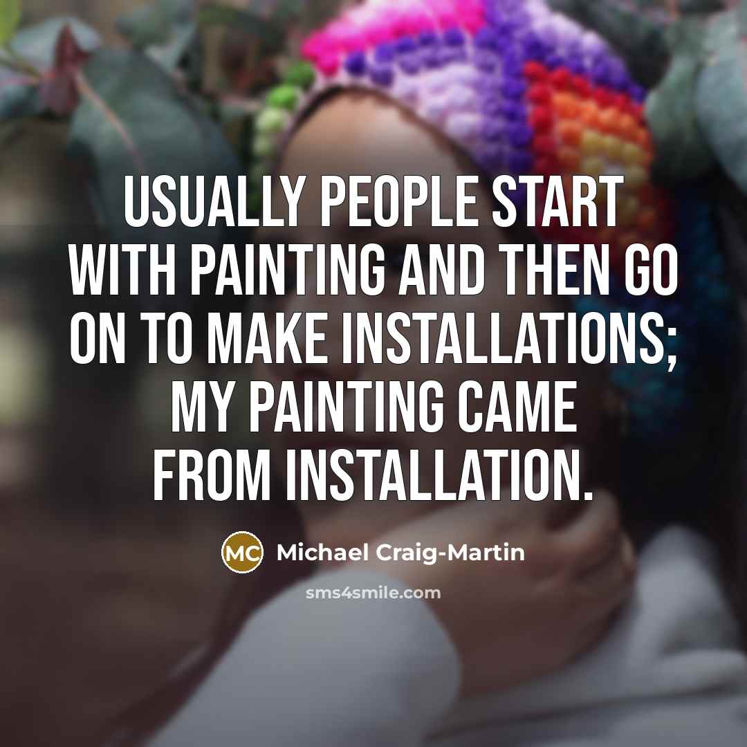 “Usually people start with painting and then go on to make installations; my painting came from installation.” quote by Michael Craig-Martin