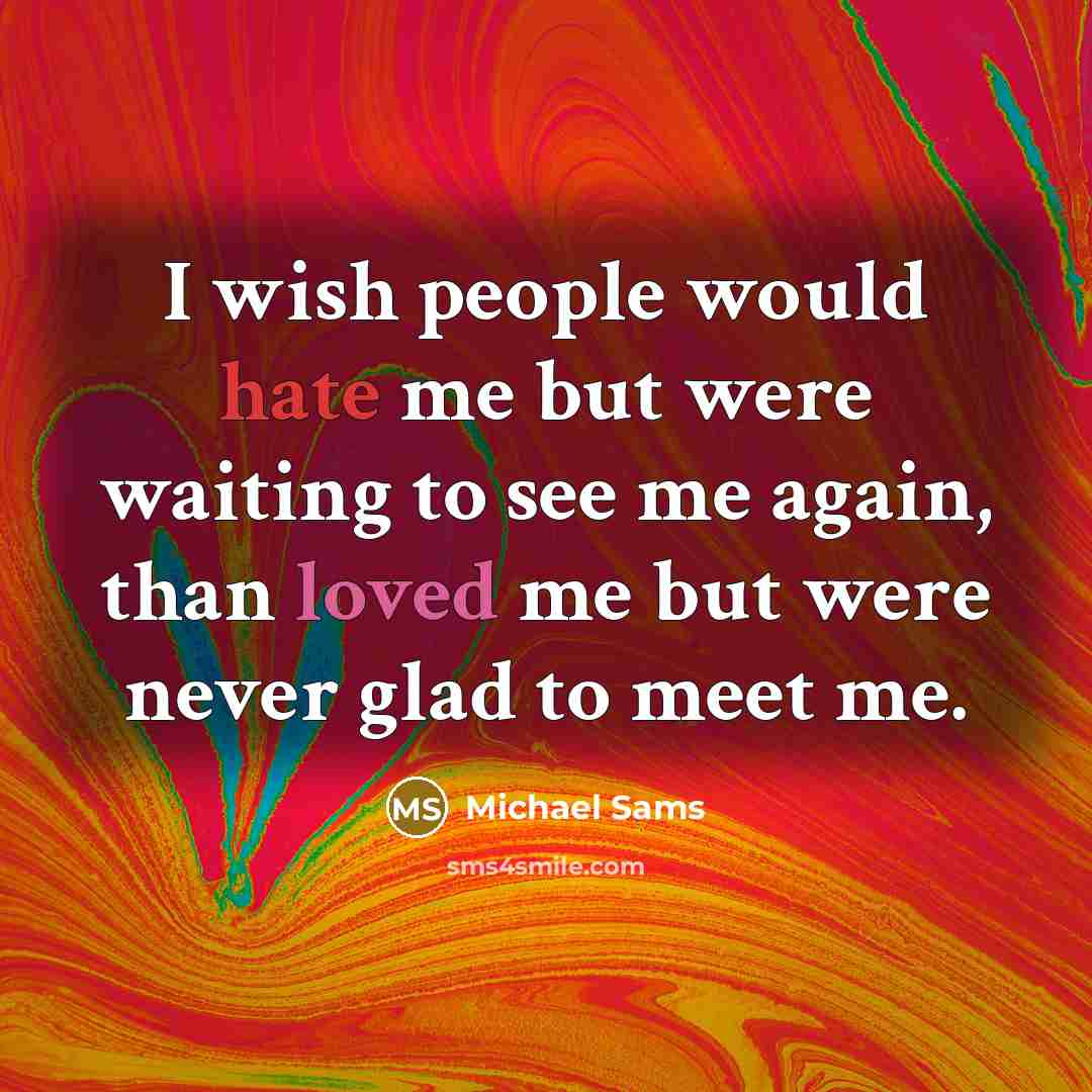 “I wish people would hate me but were waiting to see me again, than loved me but were never glad to meet me.” quote by Michael Sams