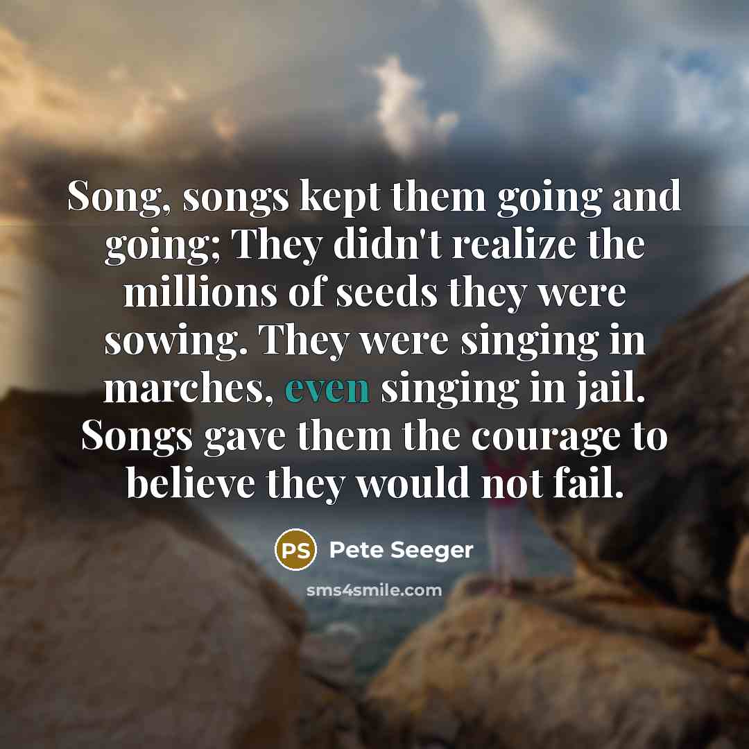 “Song, songs kept them going and going; They didn't realize…” quote by Pete Seeger