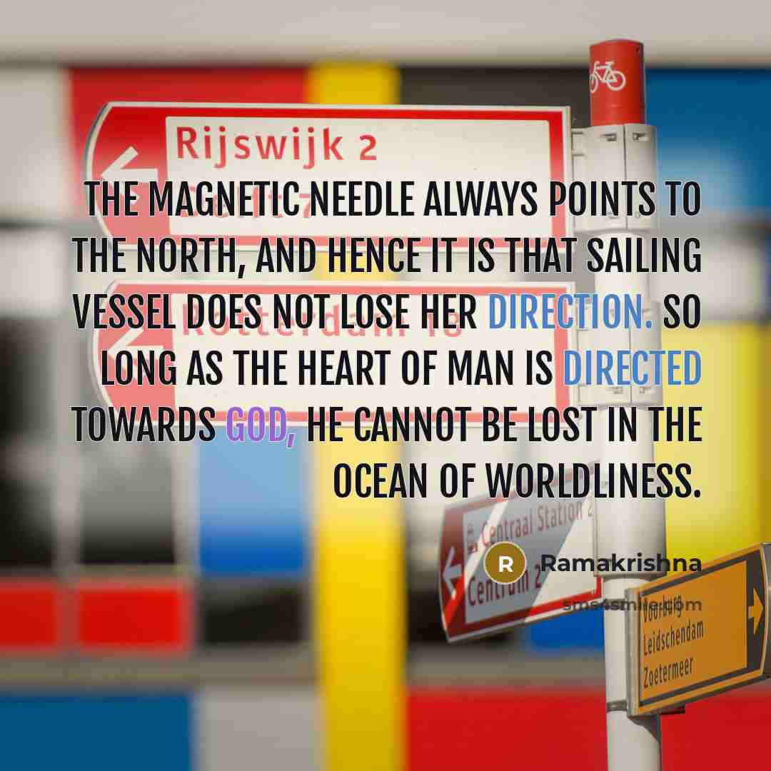 “The magnetic needle always points to the north, and hence it is that sailing vessel does not lose her direction. So long as the heart of man is directed towards God, he cannot be lost in the ocean of worldliness.” quote by Ramakrishna