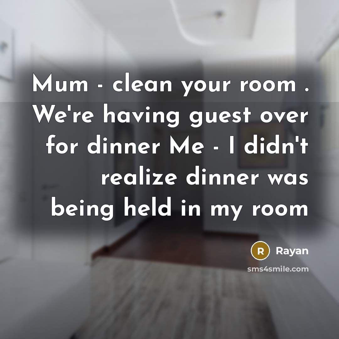 “Mum - clean your room . We're having guest over for dinner Me - I didn't realize dinner was being held in my room” quote by Rayan